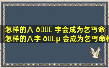 怎样的八 🐈 字会成为乞丐命（怎样的八字 🌵 会成为乞丐命格呢）